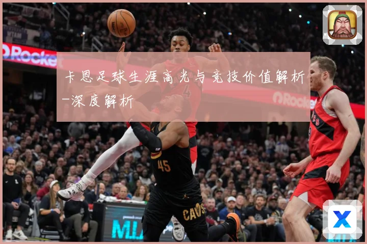 卡恩足球生涯高光与竞技价值解析-深度解析