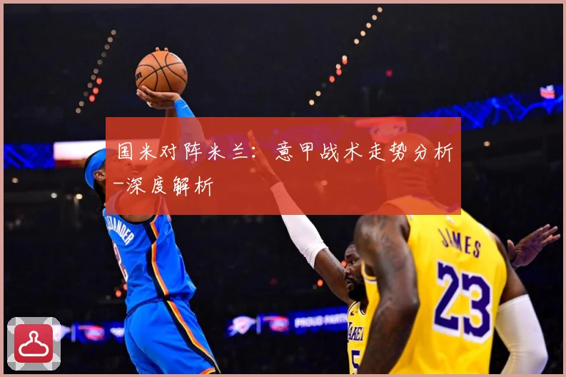 国米对阵米兰：意甲战术走势分析-深度解析