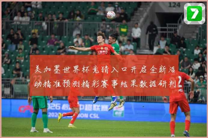 美加墨世界杯竞猜入口开启全新活动精准预测精彩赛事结果数据研判-深度解析