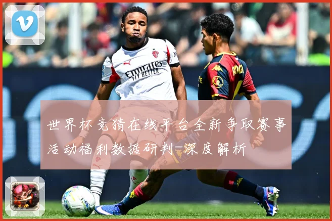世界杯竞猜在线平台全新争取赛事活动福利数据研判-深度解析