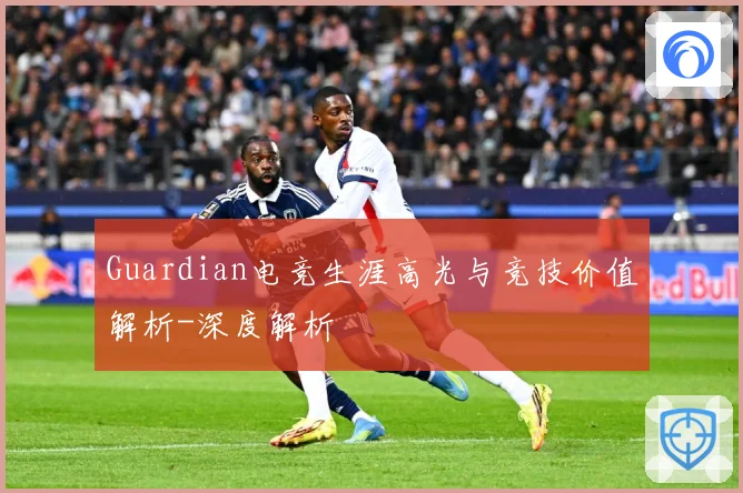 Guardian电竞生涯高光与竞技价值解析-深度解析