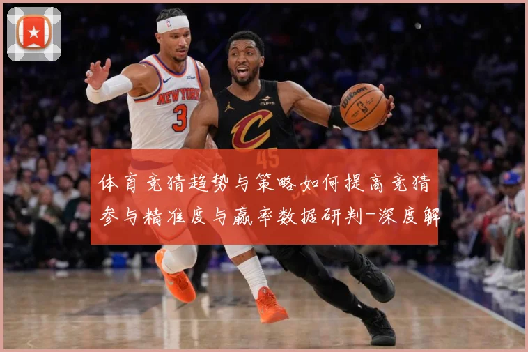 体育竞猜趋势与策略如何提高竞猜参与精准度与赢率数据研判-深度解析