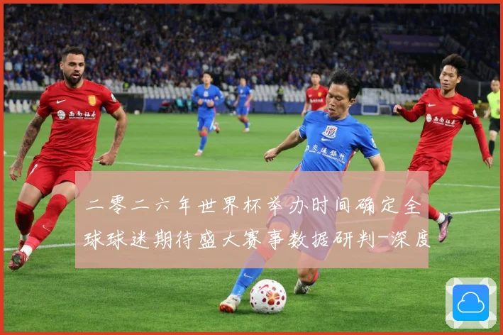 二零二六年世界杯举办时间确定全球球迷期待盛大赛事数据研判-深度解析