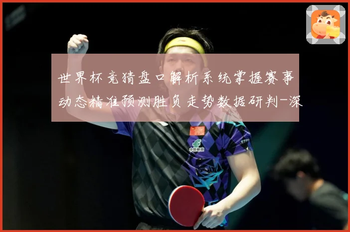 世界杯竞猜盘口解析系统掌握赛事动态精准预测胜负走势数据研判-深度解析
