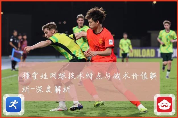 穆霍娃网球技术特点与战术价值解析-深度解析
