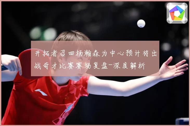 开拓者召回杨瀚森为中心预计将出战奇才比赛赛场复盘-深度解析