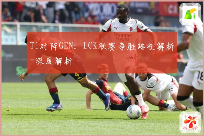 T1对阵GEN：LCK联赛争胜路径解析-深度解析
