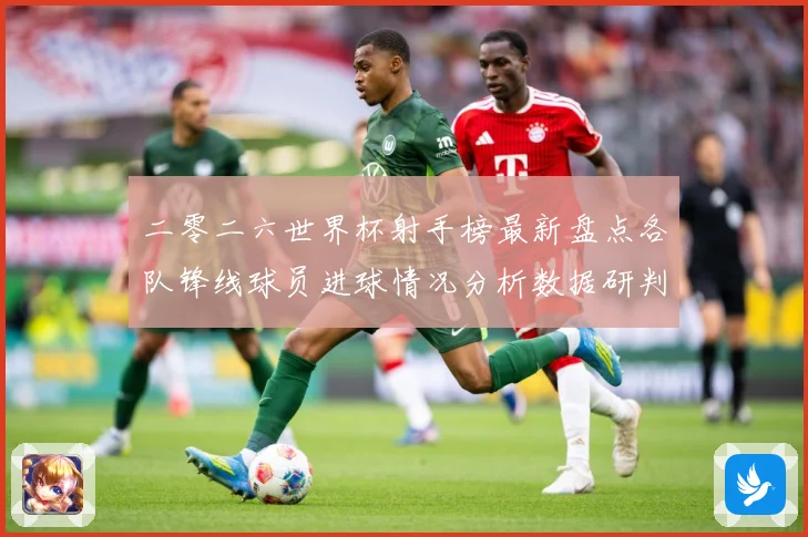 二零二六世界杯射手榜最新盘点各队锋线球员进球情况分析数据研判-深度解析