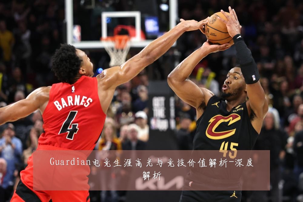 Guardian电竞生涯高光与竞技价值解析-深度解析