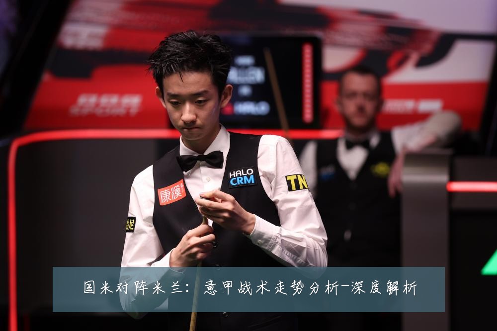 国米对阵米兰:意甲战术走势分析-深度解析