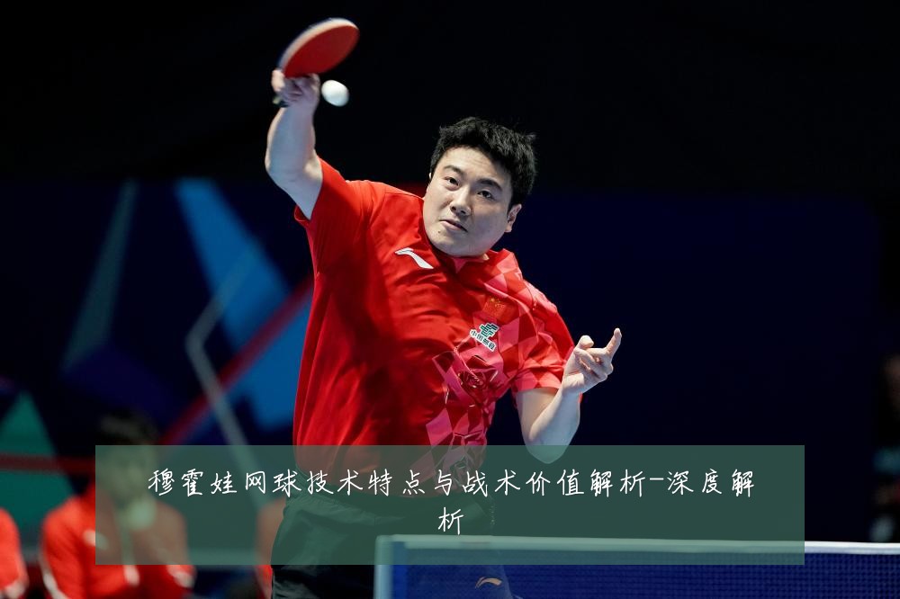 穆霍娃网球技术特点与战术价值解析-深度解析